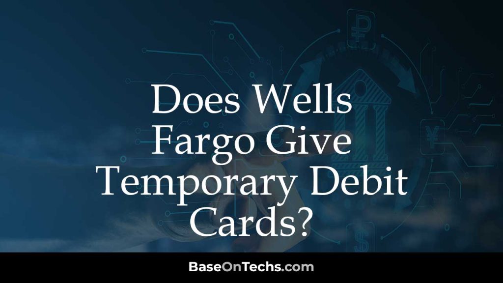 Does Wells Fargo Give Temporary Debit Cards BaseOnTechs