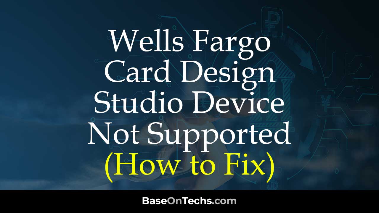 Tips to fix Card Design Studio Device Not Supported on Wells Fargo